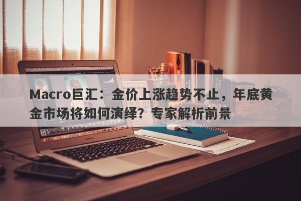 Macro巨汇：金价上涨趋势不止，年底黄金市场将如何演绎？专家解析前景