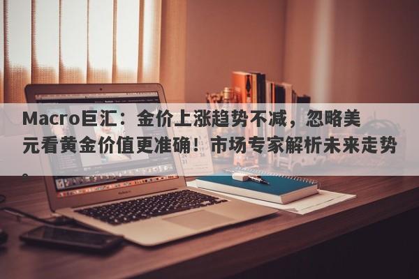 详细阅读:Macro巨汇:金价上涨趋势不减,忽略美元看黄金价值更准确!市场专家解析未来走势。 Macro巨汇:金价上涨趋势不减,忽略美元看黄金价值更准确!市场专家解析未来走势。
