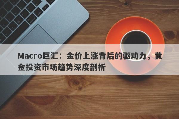 详细阅读:Macro巨汇:金价上涨背后的驱动力,黄金投资市场趋势深度剖析 Macro巨汇:金价上涨背后的驱动力,黄金投资市场趋势深度剖析