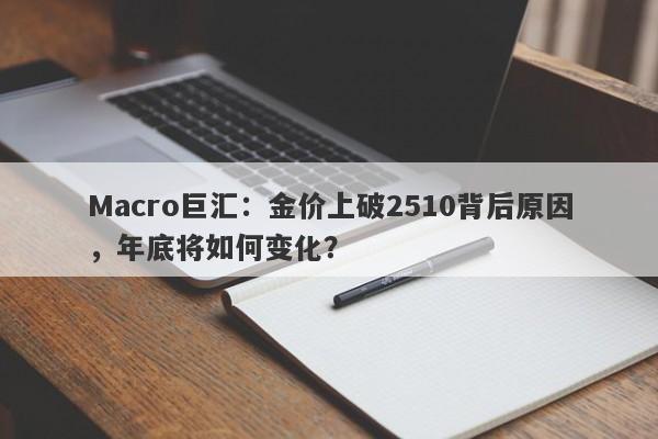 详细阅读:Macro巨汇:金价上破2510背后原因,年底将如何变化? Macro巨汇:金价上破2510背后原因,年底将如何变化?