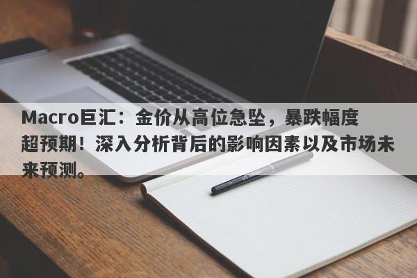 Macro巨汇：金价从高位急坠，暴跌幅度超预期！深入分析背后的影响因素以及市场未来预测。