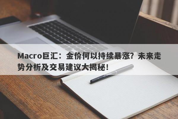 Macro巨汇：金价何以持续暴涨？未来走势分析及交易建议大揭秘！