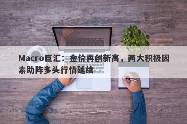 Macro巨汇：金价再创新高，两大积极因素助阵多头行情延续