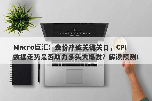 Macro巨汇：金价冲破关键关口，CPI数据走势是否助力多头大爆发？解读预测！