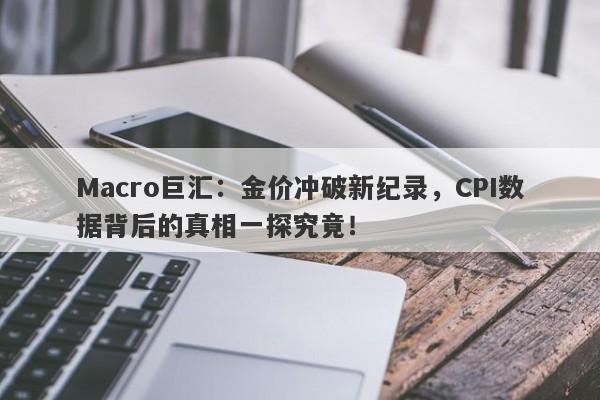 Macro巨汇：金价冲破新纪录，CPI数据背后的真相一探究竟！
