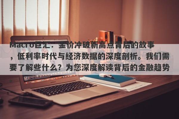 Macro巨汇：金价冲破新高点背后的故事，低利率时代与经济数据的深度剖析。我们需要了解些什么？为您深度解读背后的金融趋势。