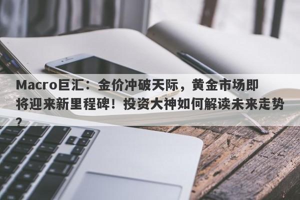 Macro巨汇：金价冲破天际，黄金市场即将迎来新里程碑！投资大神如何解读未来走势？