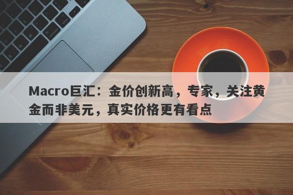 Macro巨汇：金价创新高，专家，关注黄金而非美元，真实价格更有看点