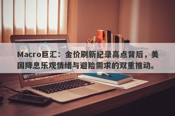 Macro巨汇：金价刷新纪录高点背后，美国降息乐观情绪与避险需求的双重推动。