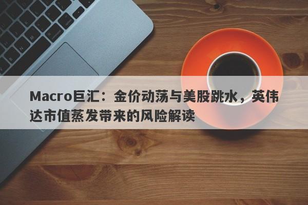 Macro巨汇：金价动荡与美股跳水，英伟达市值蒸发带来的风险解读