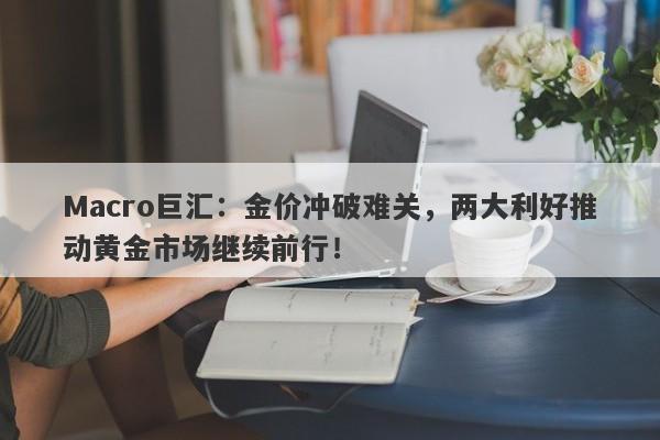Macro巨汇：金价冲破难关，两大利好推动黄金市场继续前行！