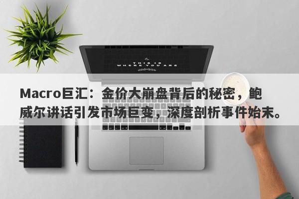 Macro巨汇：金价大崩盘背后的秘密，鲍威尔讲话引发市场巨变，深度剖析事件始末。