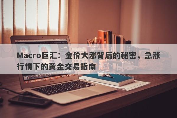 Macro巨汇：金价大涨背后的秘密，急涨行情下的黄金交易指南