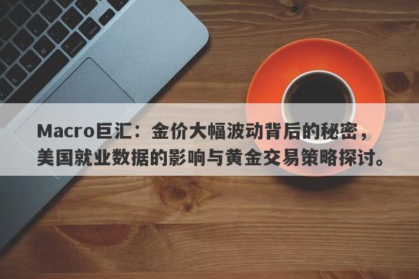 Macro巨汇：金价大幅波动背后的秘密，美国就业数据的影响与黄金交易策略探讨。