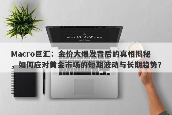 Macro巨汇：金价大爆发背后的真相揭秘，如何应对黄金市场的短期波动与长期趋势？