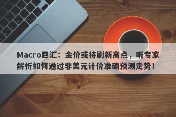 Macro巨汇：金价或将刷新高点，听专家解析如何通过非美元计价准确预测走势！
