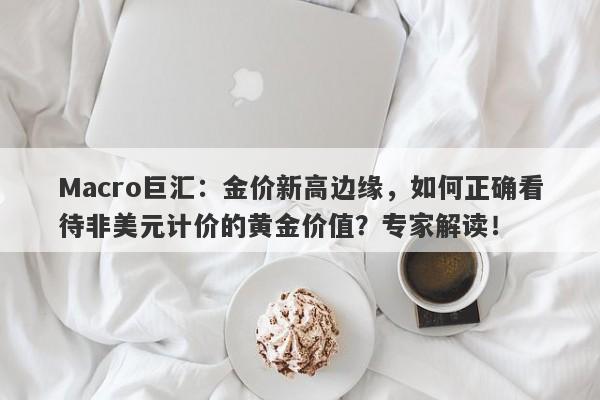 Macro巨汇：金价新高边缘，如何正确看待非美元计价的黄金价值？专家解读！