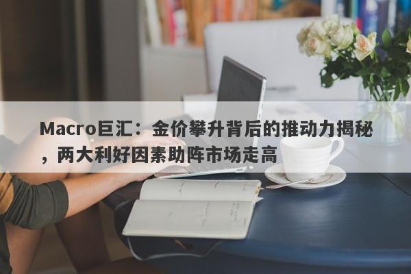 Macro巨汇：金价攀升背后的推动力揭秘，两大利好因素助阵市场走高