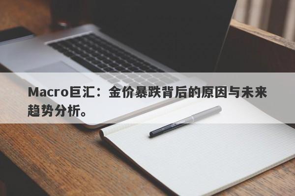 Macro巨汇：金价暴跌背后的原因与未来趋势分析。