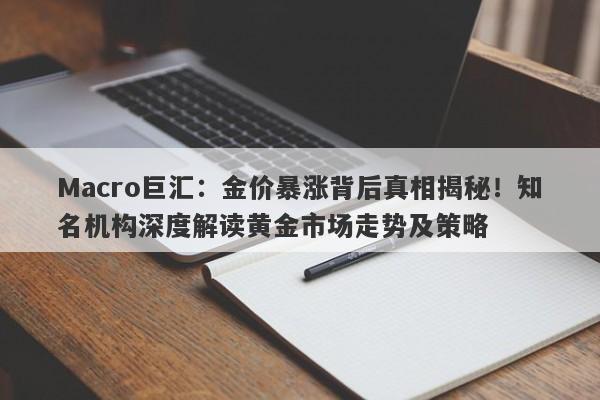 Macro巨汇：金价暴涨背后真相揭秘！知名机构深度解读黄金市场走势及策略