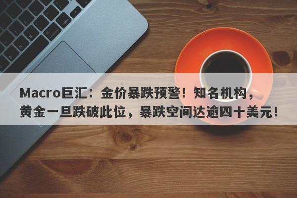 Macro巨汇：金价暴跌预警！知名机构，黄金一旦跌破此位，暴跌空间达逾四十美元！