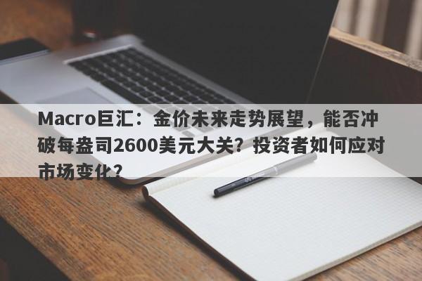 Macro巨汇：金价未来走势展望，能否冲破每盎司2600美元大关？投资者如何应对市场变化？