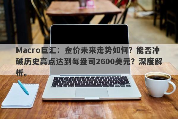 Macro巨汇：金价未来走势如何？能否冲破历史高点达到每盎司2600美元？深度解析。