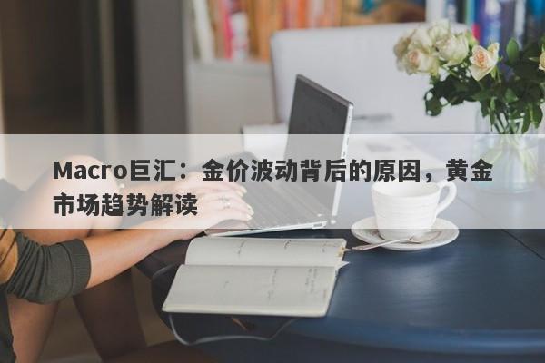 Macro巨汇：金价波动背后的原因，黄金市场趋势解读