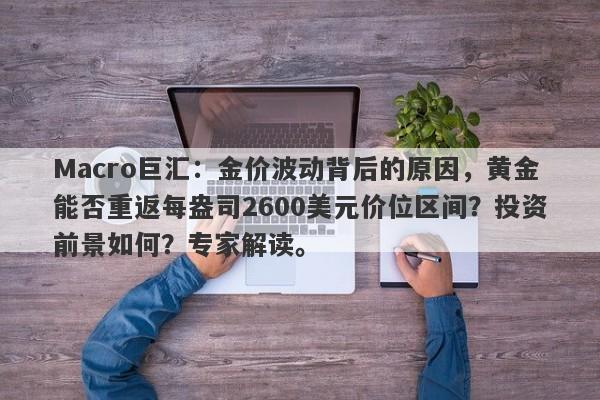 Macro巨汇：金价波动背后的原因，黄金能否重返每盎司2600美元价位区间？投资前景如何？专家解读。