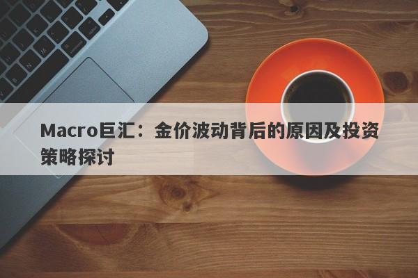 Macro巨汇：金价波动背后的原因及投资策略探讨