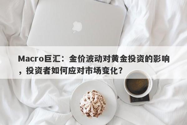 Macro巨汇：金价波动对黄金投资的影响，投资者如何应对市场变化？