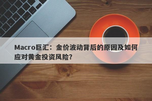Macro巨汇：金价波动背后的原因及如何应对黄金投资风险？