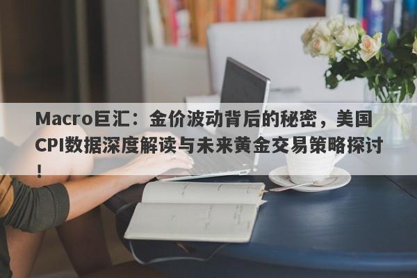 Macro巨汇：金价波动背后的秘密，美国CPI数据深度解读与未来黄金交易策略探讨！