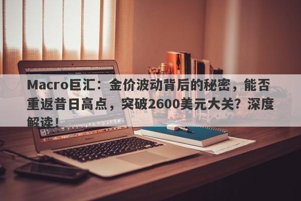 Macro巨汇：金价波动背后的秘密，能否重返昔日高点，突破2600美元大关？深度解读！