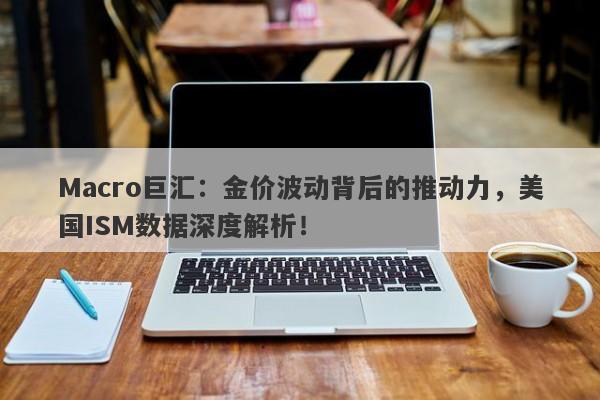 Macro巨汇：金价波动背后的推动力，美国ISM数据深度解析！