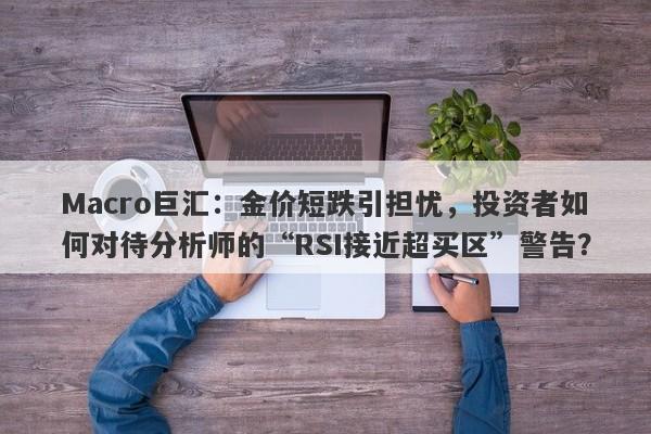 Macro巨汇：金价短跌引担忧，投资者如何对待分析师的“RSI接近超买区”警告？