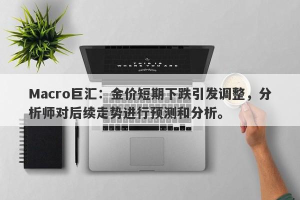 Macro巨汇：金价短期下跌引发调整，分析师对后续走势进行预测和分析。