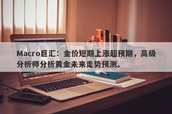 Macro巨汇：金价短期上涨超预期，高级分析师分析黄金未来走势预测。
