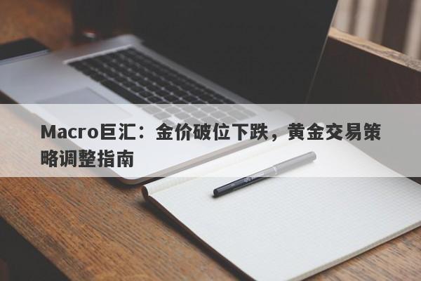 Macro巨汇：金价破位下跌，黄金交易策略调整指南