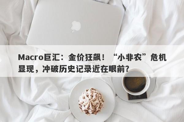 Macro巨汇：金价狂飙！“小非农”危机显现，冲破历史记录近在眼前？
