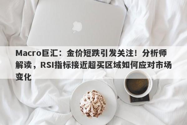 Macro巨汇：金价短跌引发关注！分析师解读，RSI指标接近超买区域如何应对市场变化