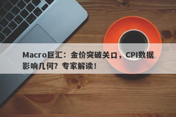 Macro巨汇：金价突破关口，CPI数据影响几何？专家解读！