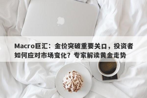Macro巨汇：金价突破重要关口，投资者如何应对市场变化？专家解读黄金走势