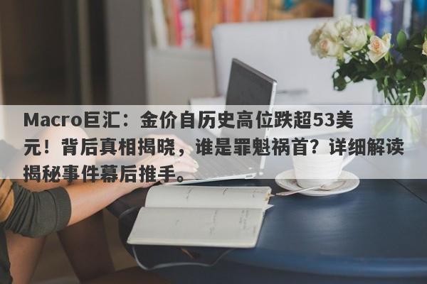 Macro巨汇：金价自历史高位跌超53美元！背后真相揭晓，谁是罪魁祸首？详细解读揭秘事件幕后推手。