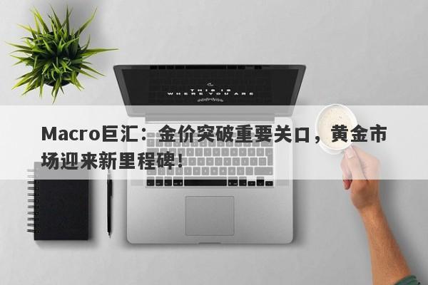 Macro巨汇：金价突破重要关口，黄金市场迎来新里程碑！