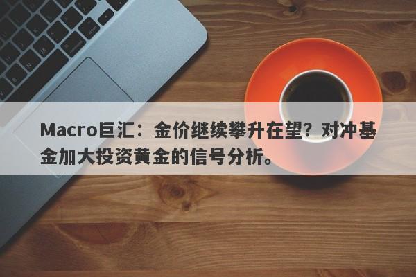 Macro巨汇：金价继续攀升在望？对冲基金加大投资黄金的信号分析。