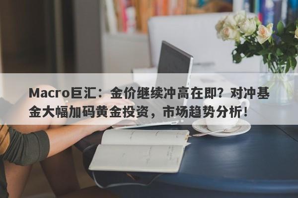 Macro巨汇：金价继续冲高在即？对冲基金大幅加码黄金投资，市场趋势分析！