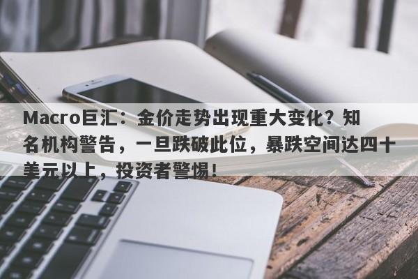 Macro巨汇：金价走势出现重大变化？知名机构警告，一旦跌破此位，暴跌空间达四十美元以上，投资者警惕！