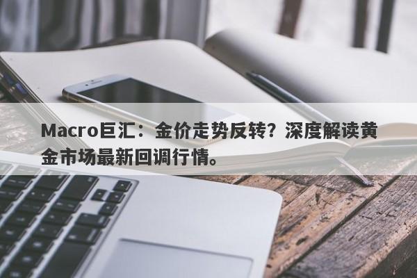 Macro巨汇：金价走势反转？深度解读黄金市场最新回调行情。