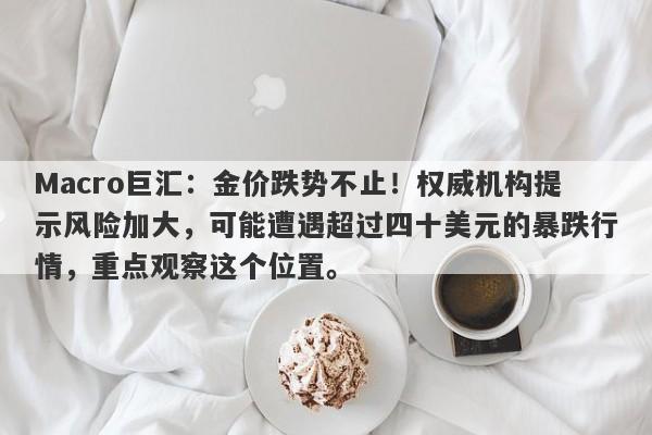 Macro巨汇：金价跌势不止！权威机构提示风险加大，可能遭遇超过四十美元的暴跌行情，重点观察这个位置。